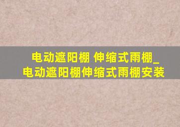 电动遮阳棚 伸缩式雨棚_电动遮阳棚伸缩式雨棚安装